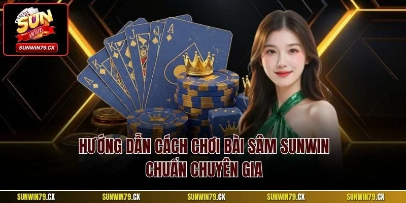 Hướng dẫn cách chơi bài Sâm Sunwin chuẩn chuyên gia